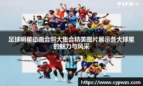 足球明星动画合照大集合精美图片展示各大球星的魅力与风采